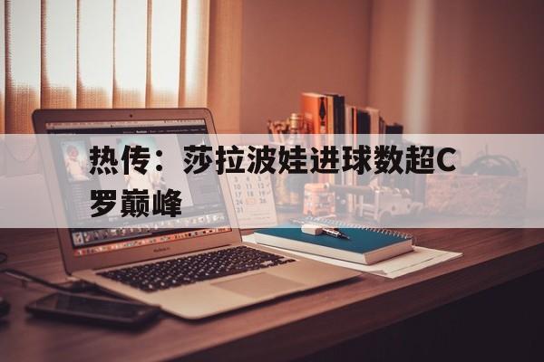 关于热传：莎拉波娃进球数超C罗巅峰的信息